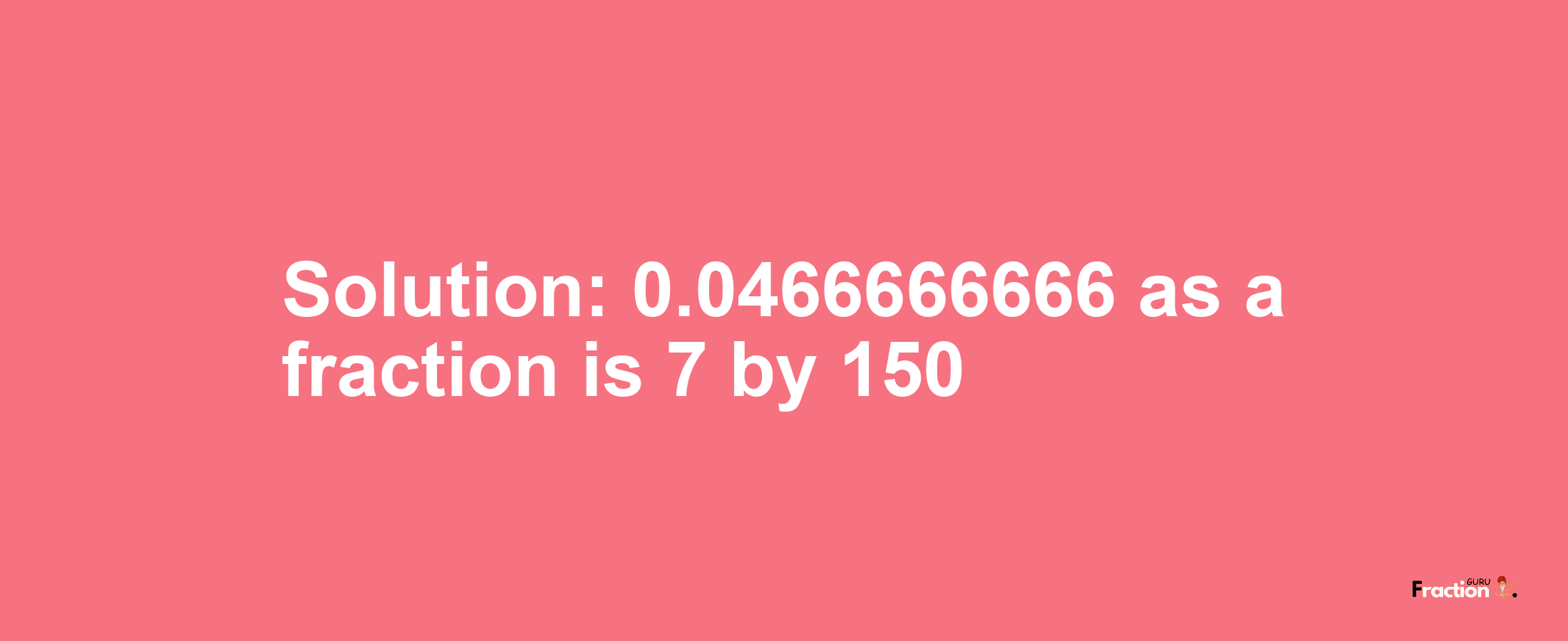Solution:0.0466666666 as a fraction is 7/150